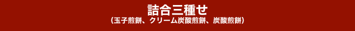 
詰合三種せ
（玉子煎餅、クリーム炭酸煎餅、炭酸煎餅）
